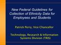 New Federal Guidelines for Collection of Ethnicity Data for Employees and Students Patrick Perry, Vice Chancellor Technology, Research & Information Systems.