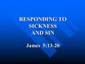 RESPONDING TO SICKNESS AND SIN James 5:13-20. INTRODUCTION A. Barriers to effectiveness A. Barriers to effectiveness B. Conclusion to book of James B.