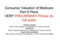 Consumer Valuation of Medicare Part D Plans VERY PRELIMINARY-Please do not quote Claudio Lucarelli Dept of Policy Analysis and Management, Cornell University.