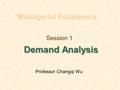 Session 1 Demand Analysis Managerial Economics Professor Changqi Wu.