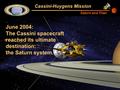 Cassini-Huygens Mission Saturn and Titan June 2004: The Cassini spacecraft reached its ultimate destination: the Saturn system.