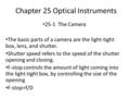 Chapter 25 Optical Instruments 25-1 The Camera The basic parts of a camera are the light-tight box, lens, and shutter. Shutter speed refers to the speed.