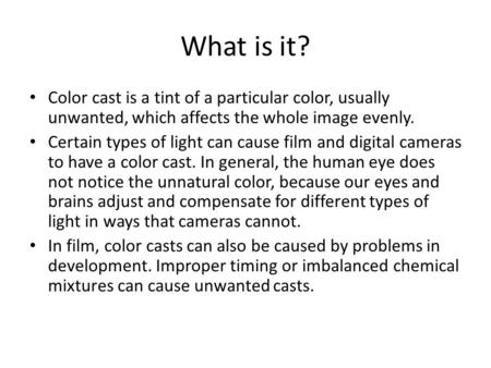 What is it? Color cast is a tint of a particular color, usually unwanted, which affects the whole image evenly. Certain types of light can cause film and.