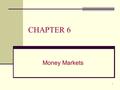 1 CHAPTER 6 Money Markets. 2 CHAPTER 6 OVERVIEW This chapter will: A. Provide a background on the most popular money market securities B. Explain how.