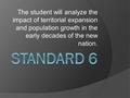 The student will analyze the impact of territorial expansion and population growth in the early decades of the new nation.