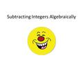 Subtracting Integers Algebraically. How to Subtract Integers Algebraically 1.Rewrite the problem  Keep the first number the same  Change the problem.