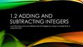 1.2 ADDING AND SUBTRACTING INTEGERS I can find the sums and differences of integers by using a number line or using SSA/DSS.