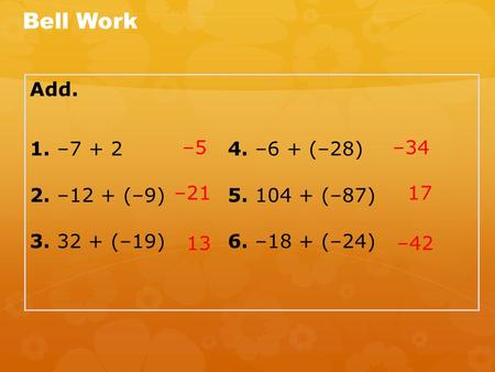 Add. 1. –7 + 24. –6 + (–28) 2. –12 + (–9) 5. 104 + (–87) 3. 32 + (–19) 6. –18 + (–24) Bell Work –5–34 17 –42 –21 13.