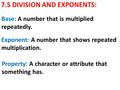 7.5 DIVISION AND EXPONENTS: Base: A number that is multiplied repeatedly. Exponent: A number that shows repeated multiplication. Property: A character.