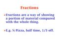 Fractions  Fractions are a way of showing a portion of material compared with the whole thing.  E.g. ½ Pizza, half time, 1/3 off.