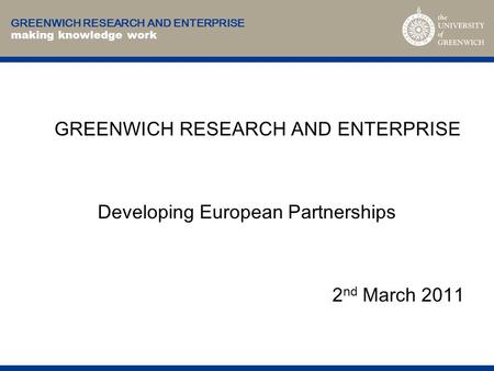 GREENWICH RESEARCH AND ENTERPRISE making knowledge work GREENWICH RESEARCH AND ENTERPRISE Developing European Partnerships 2 nd March 2011.