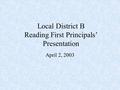 Local District B Reading First Principals’ Presentation April 2, 2003.