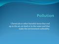 Chemicals or other harmful items that end up in the air, on land or in the water and that make the environment unhealthy.