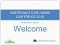 Wednesday 24 March INDEPENDANT CARE HOMES CONFERENCE 2010 Welcome.