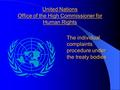 United Nations Office of the High Commissioner for Human Rights The individual complaints procedure under the treaty bodies.