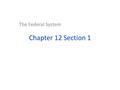 Chapter 12 Section 1 The Federal System. I. Constitutional Basis for Federalism  Federalism  The Federal System  The sharing of power between the central.