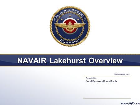 Presented to: NAVAIR Lakehurst Overview Small Business Round Table 18 November 2014 1.