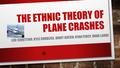 THE ETHNIC THEORY OF PLANE CRASHES LEXI SCHETTINO, KYLE CORBLISS, ORNIT KATZIN, RYAN PERCY, BRAD LAUBE.