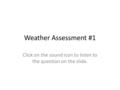 Weather Assessment #1 Click on the sound icon to listen to the question on the slide.