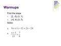 Warmups Find the slope. 1. (2, -5) (3, 1) 2. (-6, 4) (3, 7) Solve: 3. 4.