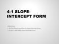 4-1 SLOPE- INTERCEPT FORM Objectives: 1. Write a linear equation in slope-intercept form. 2. Graph a line using slope-intercept form.