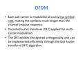 OFDM Each sub-carrier is modulated at a very low symbol rate, making the symbols much longer than the channel impulse response. Discrete Fourier transform.