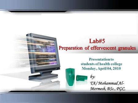 Lab#5 Preparation of effervescent granules Presentation to students of health college Monday, April 04, 2010 by: TA/ Mohammad Al- Mermesh, BSc., PGC,