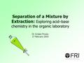 Separation of a Mixture by Extraction: Exploring acid–base chemistry in the organic laboratory Dr. Kristen Procko 17 February 2010.