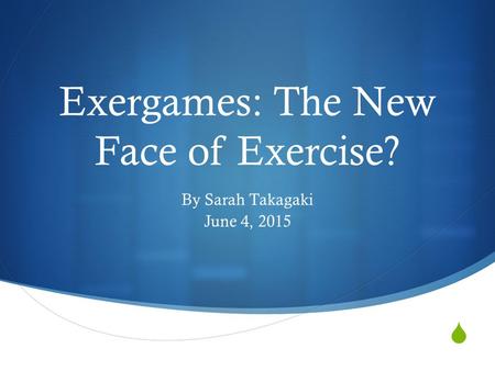  Exergames: The New Face of Exercise? By Sarah Takagaki June 4, 2015.