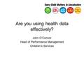 Are you using health data effectively? John O’Connor Head of Performance Management Children’s Services.