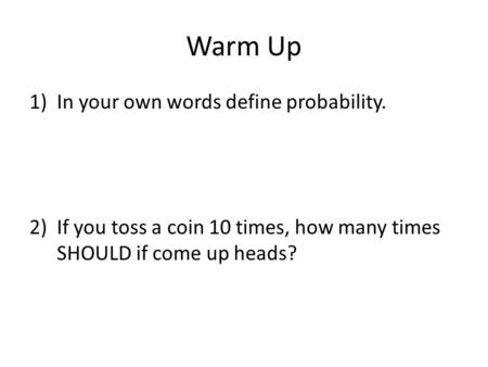 Warm Up 1)In your own words define probability. 2)If you toss a coin 10 times, how many times SHOULD if come up heads?