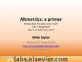 Altmetrics: a primer Where does the data come from? Can it be gamed? Buy in or build your own? Mike Taylor Research Specialist