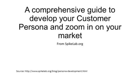 A comprehensive guide to develop your Customer Persona and zoom in on your market From SpikeLab.org Source: