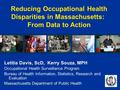 Reducing Occupational Health Disparities in Massachusetts: From Data to Action Letitia Davis, ScD, Kerry Souza, MPH Occupational Health Surveillance Program.