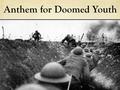 Anthem for Doomed Youth. What passing-bells for these who die as cattle? Only the monstrous anger of the guns. Only the stuttering rifles' rapid rattle.