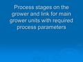 Process stages on the grower and link for main grower units with required process parameters.