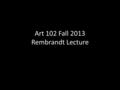 Art 102 Fall 2013 Rembrandt Lecture. Rembrandt Left a record of his life in self-portraits Is a Protestant—his paintings show a Protestant sensibility.