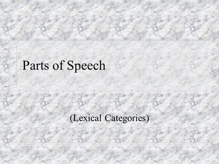 Parts of Speech (Lexical Categories). Parts of Speech n Nouns, Verbs, Adjectives, Prepositions, Adverbs (etc.) n The building blocks of sentences n The.