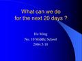 What can we do for the next 20 days ? Hu Ming No. 10 Middle School 2004.5.18.