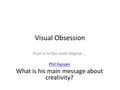 Visual Obsession Push it to the ninth degree…. Phil Hansen What is his main message about creativity?