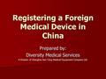 Registering a Foreign Medical Device in China Prepared by: Diversity Medical Services A Division of Shanghai Jian Tong Medical Equipment Company Ltd.