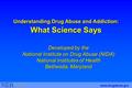 Understanding Drug Abuse and Addiction: What Science Says Developed by the National Institute on Drug Abuse (NIDA) National Institutes of Health Bethesda,