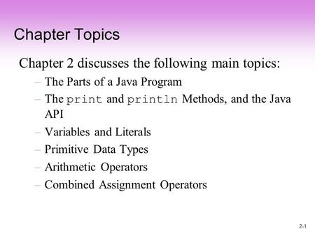 2-1 Chapter Topics Chapter 2 discusses the following main topics: –The Parts of a Java Program –The print and println Methods, and the Java API –Variables.