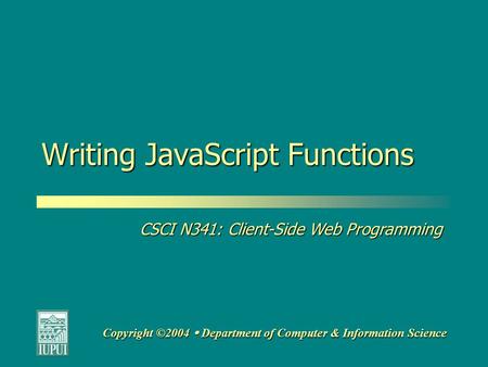 CSCI N341: Client-Side Web Programming Copyright ©2004  Department of Computer & Information Science Writing JavaScript Functions.