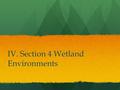 IV. Section 4 Wetland Environments. A. Wetland Habitats 1.An area of land that Is covered with a shallow layer of water during some of the year 2.Provide.