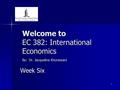 1 Welcome to EC 382: International Economics By: Dr. Jacqueline Khorassani Week Six.