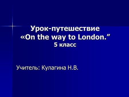 Урок-путешествие «On the way to London.” 5 класс Учитель: Кулагина Н.В.