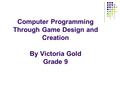 Computer Programming Through Game Design and Creation By Victoria Gold Grade 9.