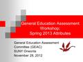 General Education Assessment Workshop: Spring 2013 Attributes General Education Assessment Committee (GEAC) SUNY Oneonta November 28, 2012.