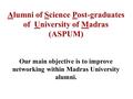 Alumni of Science Post-graduates of University of Madras (ASPUM) Our main objective is to improve networking within Madras University alumni.